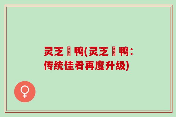 灵芝焗鸭(灵芝焗鸭：传统佳肴再度升级)