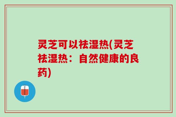 灵芝可以祛湿热(灵芝祛湿热:自然健康的良药) 灵芝可以祛湿热(灵芝祛湿热:自然健康的良药)