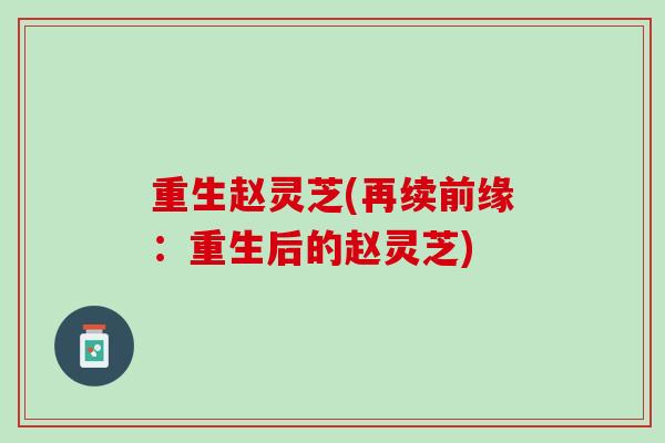 重生赵灵芝(再续前缘：重生后的赵灵芝)
