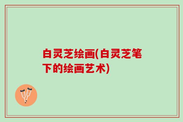 白灵芝绘画(白灵芝笔下的绘画艺术)