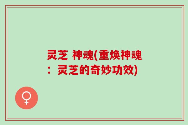 灵芝 神魂(重焕神魂：灵芝的奇妙功效)