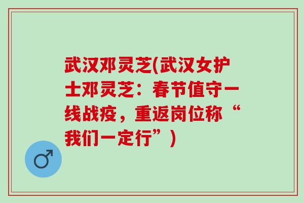 武汉邓灵芝(武汉女护士邓灵芝:春节值守一线战疫,重返岗位称“我们一定行”) 武汉邓灵芝(武汉女护士邓灵芝:春节值守一线战疫,重返岗位称“我们一定行”)
