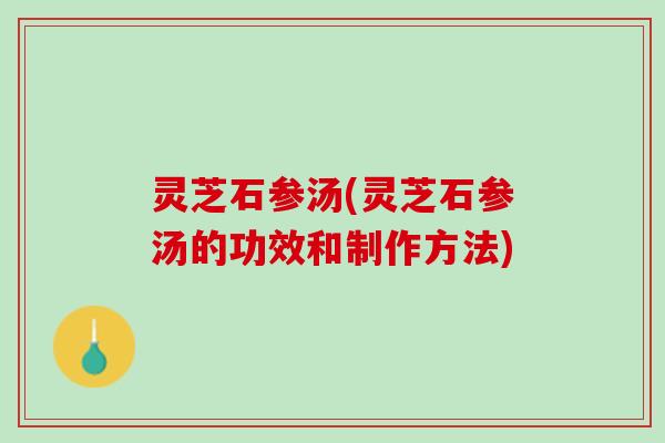 灵芝石参汤(灵芝石参汤的功效和制作方法) 灵芝石参汤(灵芝石参汤的功效和制作方法)