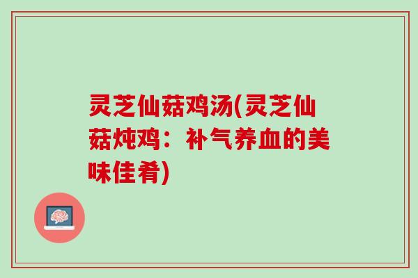 灵芝仙菇鸡汤(灵芝仙菇炖鸡：补气养血的美味佳肴)