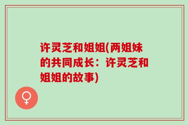 许灵芝和姐姐(两姐妹的共同成长：许灵芝和姐姐的故事)