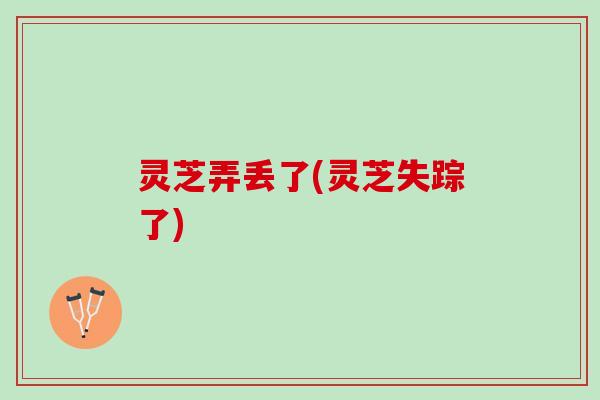 灵芝弄丢了(灵芝失踪了)