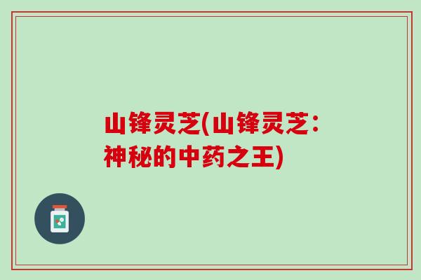 山锋灵芝(山锋灵芝：神秘的中药之王)