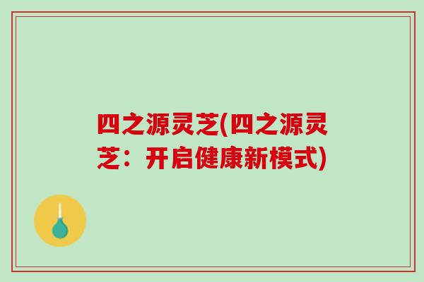 四之源灵芝(四之源灵芝：开启健康新模式)