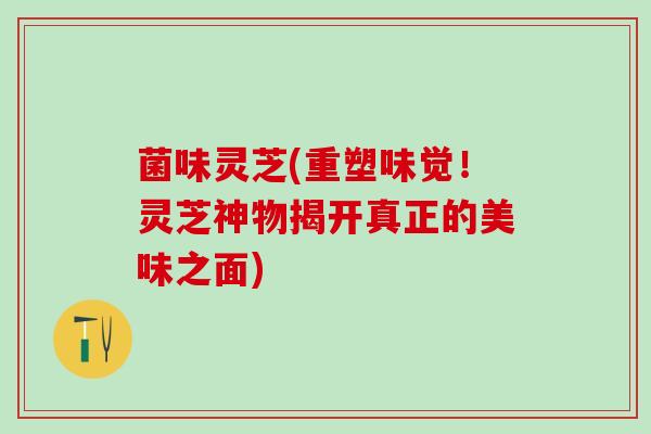 菌味灵芝(重塑味觉！灵芝神物揭开真正的美味之面)