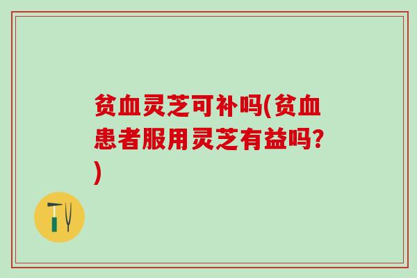 贫灵芝可补吗(贫患者服用灵芝有益吗？)
