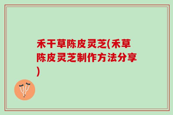 禾干草陈皮灵芝(禾草陈皮灵芝制作方法分享) 禾干草陈皮灵芝(禾草陈皮灵芝制作方法分享)