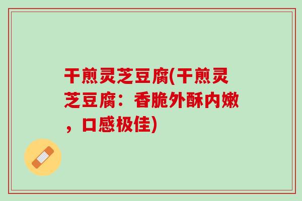 干煎灵芝豆腐(干煎灵芝豆腐：香脆外酥内嫩，口感极佳)