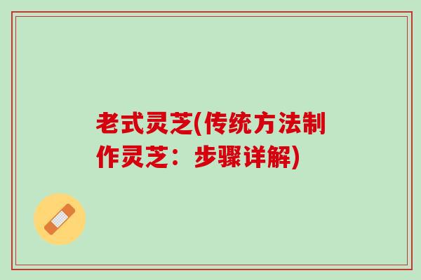 老式灵芝(传统方法制作灵芝：步骤详解)