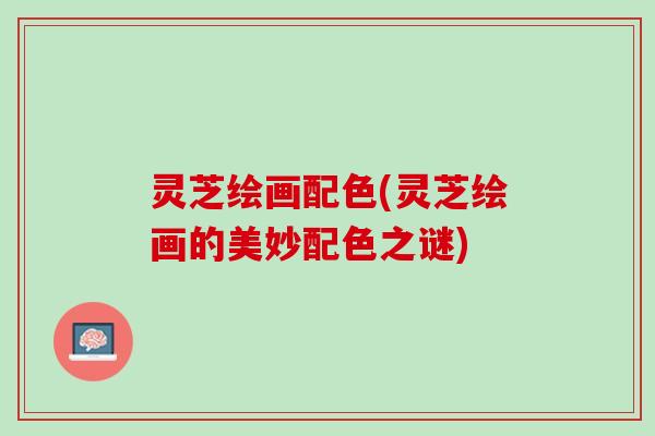 灵芝绘画配色(灵芝绘画的美妙配色之谜)