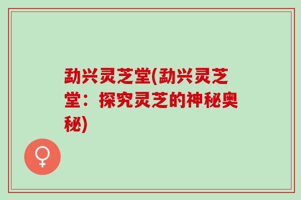 勐兴灵芝堂(勐兴灵芝堂：探究灵芝的神秘奥秘)