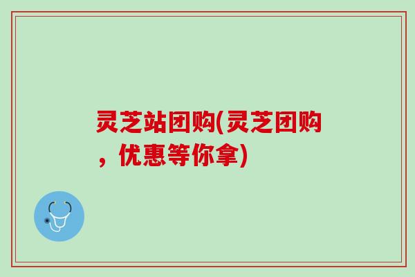 灵芝站团购(灵芝团购,优惠等你拿) 灵芝站团购(灵芝团购,优惠等你拿)