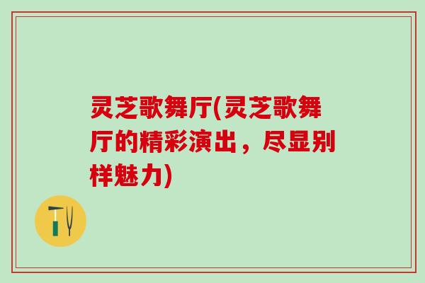 灵芝歌舞厅(灵芝歌舞厅的精彩演出，尽显别样魅力)