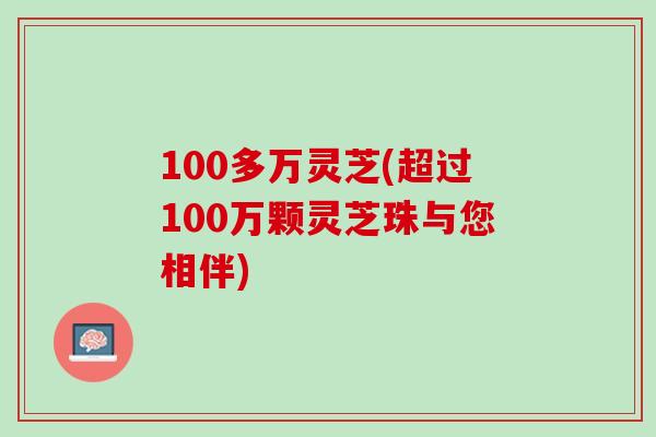 100多万灵芝(超过100万颗灵芝珠与您相伴)