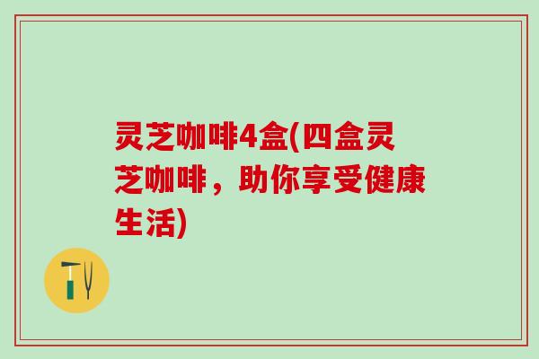 灵芝咖啡4盒(四盒灵芝咖啡，助你享受健康生活)