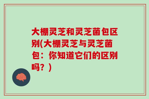 大棚灵芝和灵芝菌包区别(大棚灵芝与灵芝菌包：你知道它们的区别吗？)