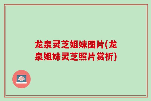 龙泉灵芝姐妹图片(龙泉姐妹灵芝照片赏析)