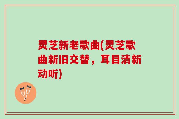 灵芝新老歌曲(灵芝歌曲新旧交替,耳目清新动听) 灵芝新老歌曲(灵芝歌曲新旧交替,耳目清新动听)