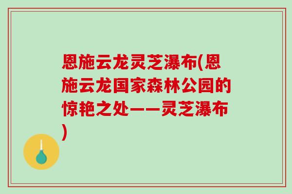 恩施云龙灵芝瀑布(恩施云龙国家森林公园的惊艳之处——灵芝瀑布)