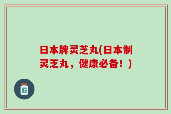 日本牌灵芝丸(日本制灵芝丸，健康必备！)