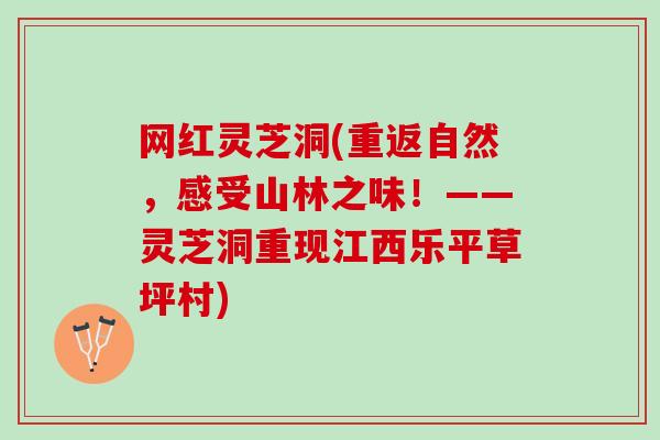网红灵芝洞(重返自然，感受山林之味！——灵芝洞重现江西乐平草坪村)