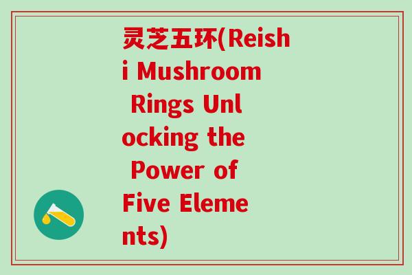 灵芝五环(Reishi Mushroom Rings Unlocking the Power of Five Elements) 灵芝五环(Reishi Mushroom Rings Unlocking the Power of Five Elements)