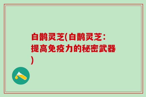 白鹊灵芝(白鹊灵芝：提高免疫力的秘密武器)