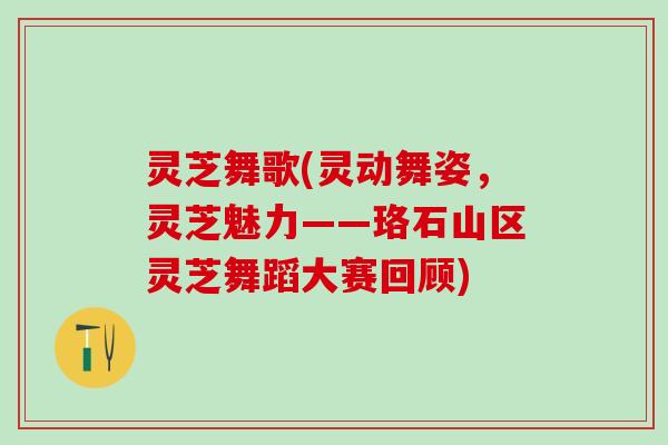 灵芝舞歌(灵动舞姿，灵芝魅力——珞石山区灵芝舞蹈大赛回顾)