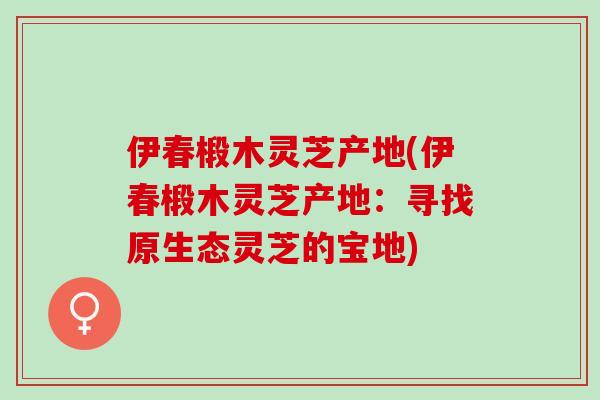 伊春椴木灵芝产地(伊春椴木灵芝产地：寻找原生态灵芝的宝地)