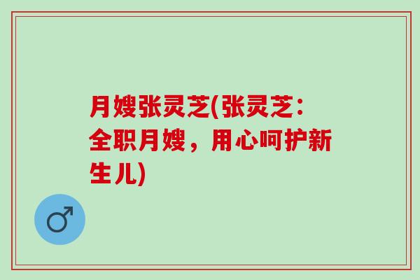 月嫂张灵芝(张灵芝:全职月嫂,用心呵护新生儿) 月嫂张灵芝(张灵芝:全职月嫂,用心呵护新生儿)