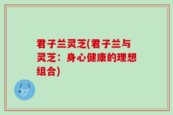 君子兰灵芝(君子兰与灵芝:身心健康的理想组合) 君子兰灵芝(君子兰与灵芝:身心健康的理想组合)