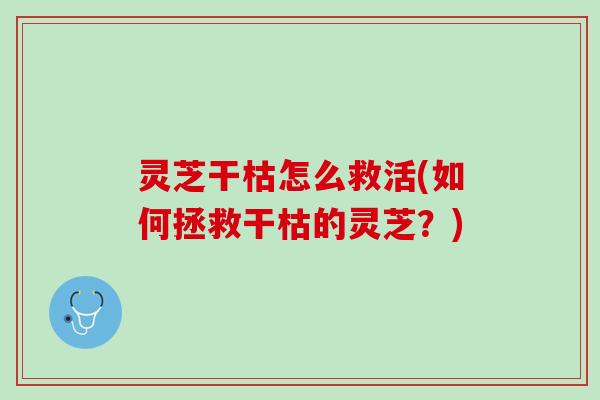灵芝干枯怎么救活(如何拯救干枯的灵芝？)