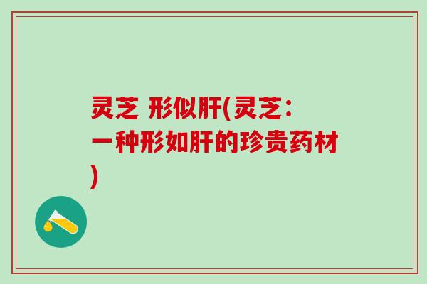 灵芝 形似(灵芝：一种形如的珍贵药材)