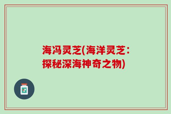 海冯灵芝(海洋灵芝：探秘深海神奇之物)