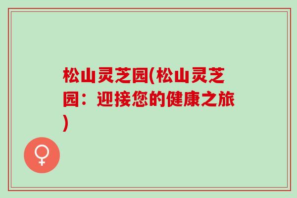 松山灵芝园(松山灵芝园：迎接您的健康之旅)
