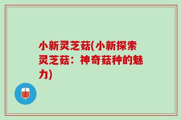 小新灵芝菇(小新探索灵芝菇：神奇菇种的魅力)