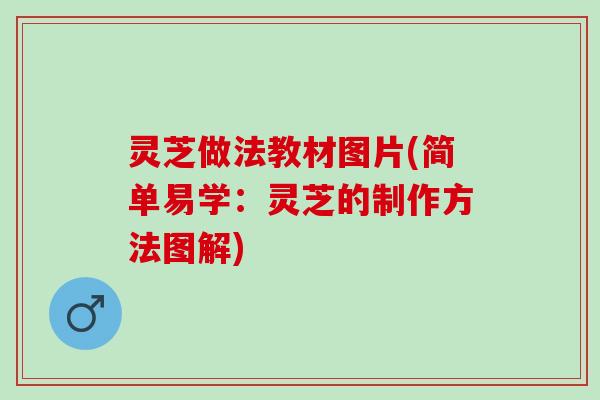 灵芝做法教材图片(简单易学：灵芝的制作方法图解)