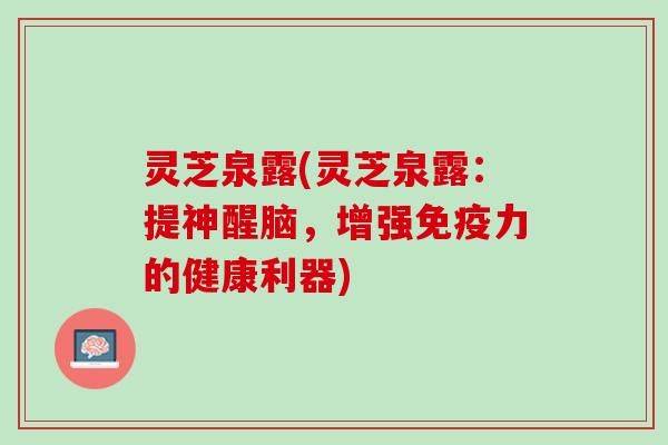 灵芝泉露(灵芝泉露：提神醒脑，增强免疫力的健康利器)
