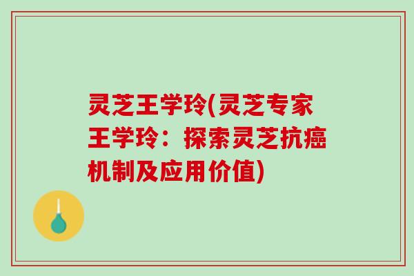 灵芝王学玲(灵芝专家王学玲：探索灵芝抗癌机制及应用价值)