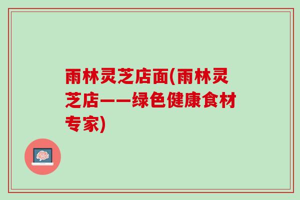 雨林灵芝店面(雨林灵芝店——绿色健康食材专家)