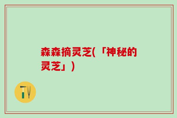 森森摘灵芝(「神秘的灵芝」)