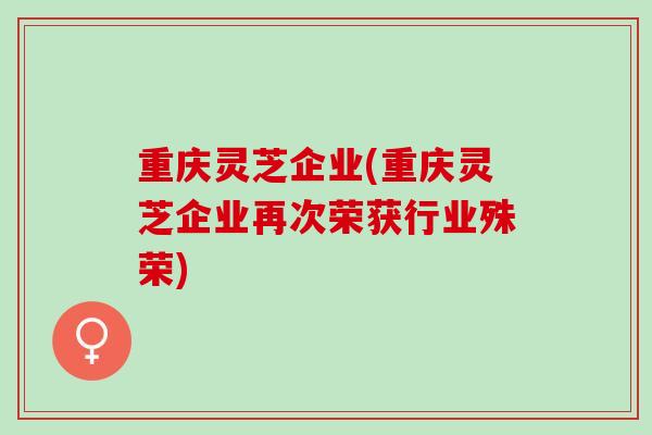 重庆灵芝企业(重庆灵芝企业再次荣获行业殊荣)