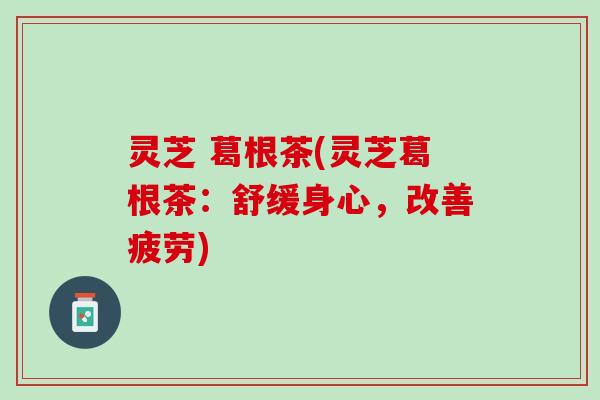 灵芝 葛根茶(灵芝葛根茶：舒缓身心，改善疲劳)