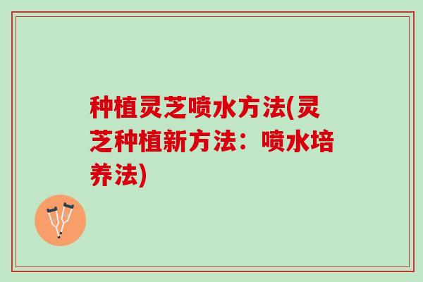种植灵芝喷水方法(灵芝种植新方法：喷水培养法)