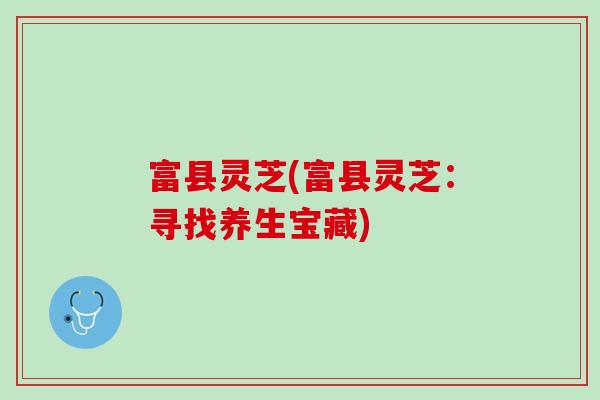 富县灵芝(富县灵芝：寻找养生宝藏)