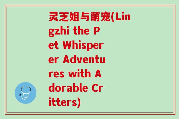 灵芝姐与萌宠(Lingzhi the Pet Whisperer Adventures with Adorable Critters)